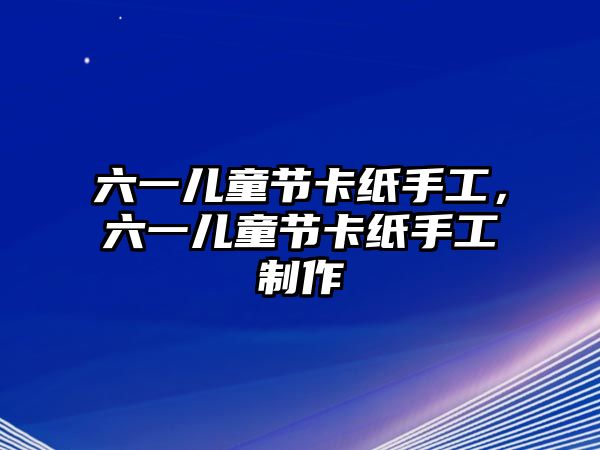 六一兒童節(jié)卡紙手工，六一兒童節(jié)卡紙手工制作