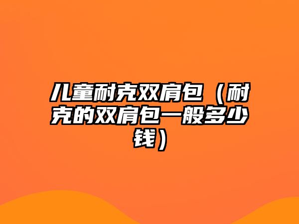 兒童耐克雙肩包（耐克的雙肩包一般多少錢）