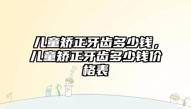 兒童矯正牙齒多少錢，兒童矯正牙齒多少錢價格表