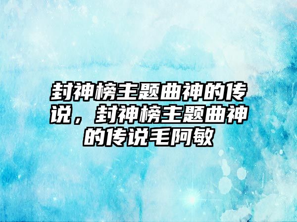 封神榜主題曲神的傳說，封神榜主題曲神的傳說毛阿敏