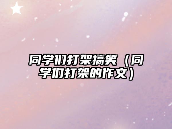 同學(xué)們打架搞笑（同學(xué)們打架的作文）