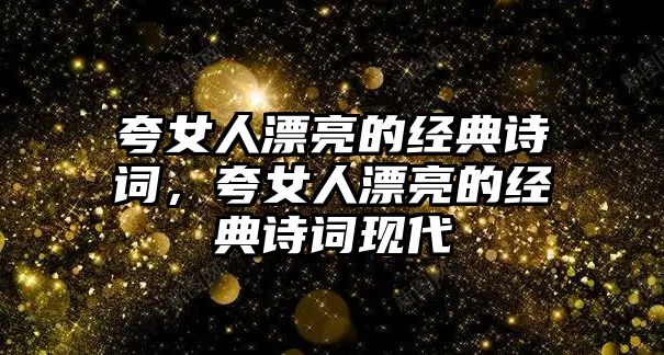 夸女人漂亮的經(jīng)典詩詞，夸女人漂亮的經(jīng)典詩詞現(xiàn)代