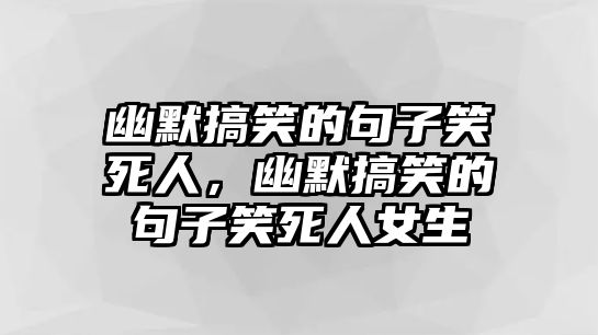 幽默搞笑的句子笑死人，幽默搞笑的句子笑死人女生