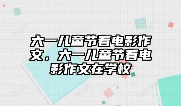 六一兒童節(jié)看電影作文，六一兒童節(jié)看電影作文在學(xué)校