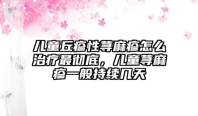 兒童丘疹性蕁麻疹怎么治療最徹底，兒童蕁麻疹一般持續(xù)幾天