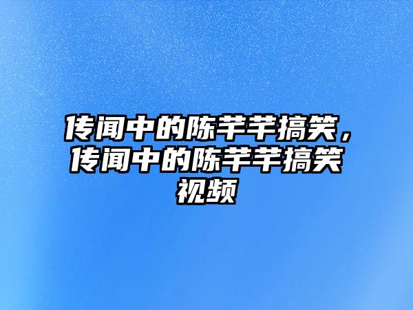 傳聞中的陳芊芊搞笑，傳聞中的陳芊芊搞笑視頻