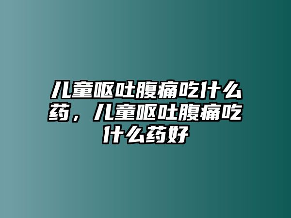 兒童嘔吐腹痛吃什么藥，兒童嘔吐腹痛吃什么藥好