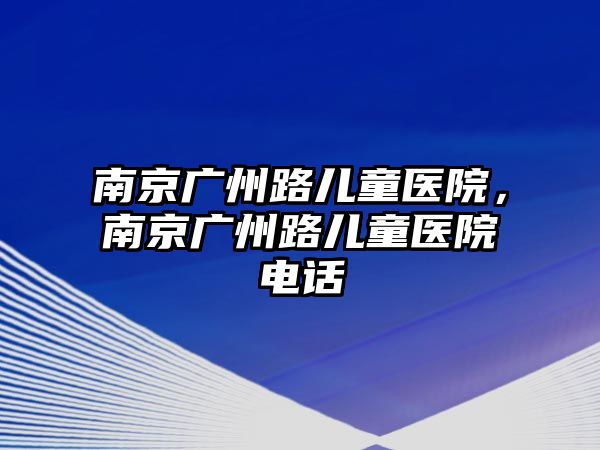 南京廣州路兒童醫(yī)院，南京廣州路兒童醫(yī)院電話