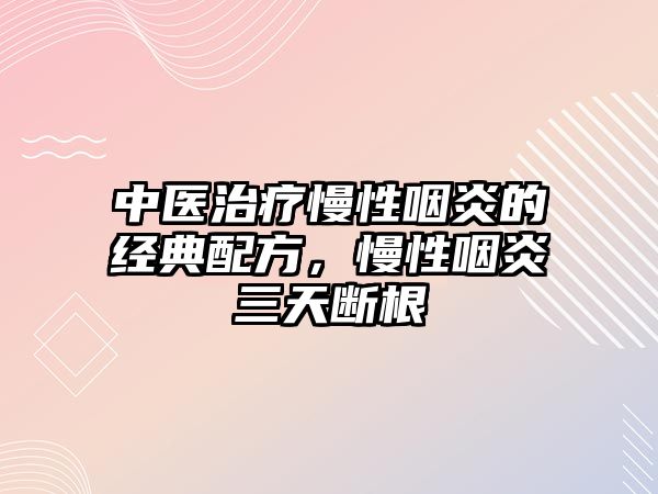 中醫(yī)治療慢性咽炎的經典配方，慢性咽炎三天斷根