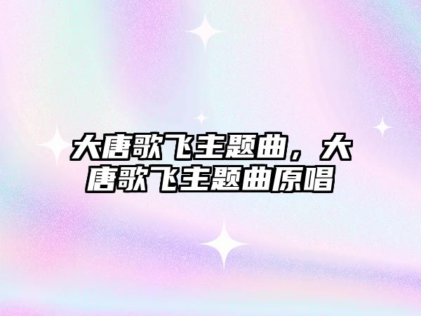 大唐歌飛主題曲，大唐歌飛主題曲原唱