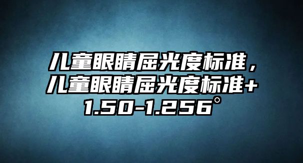 兒童眼睛屈光度標(biāo)準(zhǔn)，兒童眼睛屈光度標(biāo)準(zhǔn)+1.50-1.256°