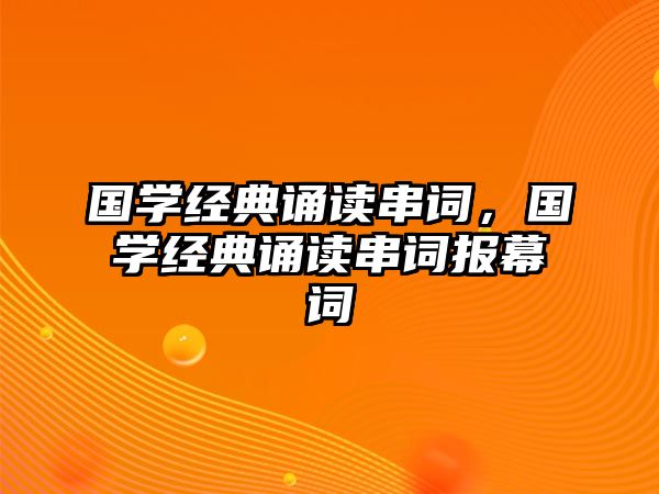 國(guó)學(xué)經(jīng)典誦讀串詞，國(guó)學(xué)經(jīng)典誦讀串詞報(bào)幕詞