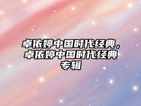 卓依婷中國時代經(jīng)典，卓依婷中國時代經(jīng)典專輯