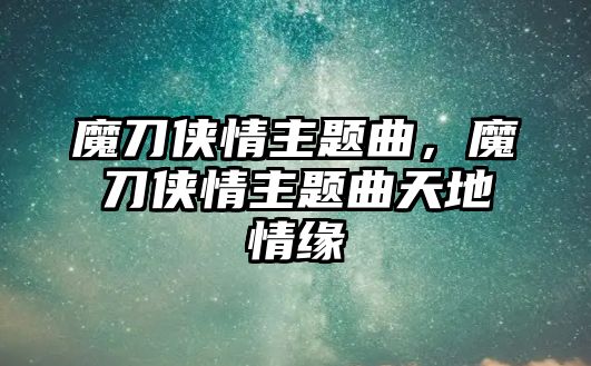 魔刀俠情主題曲，魔刀俠情主題曲天地情緣