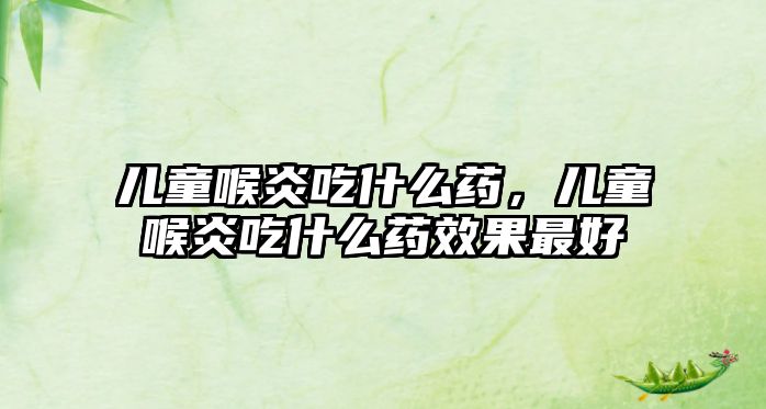 兒童喉炎吃什么藥，兒童喉炎吃什么藥效果最好