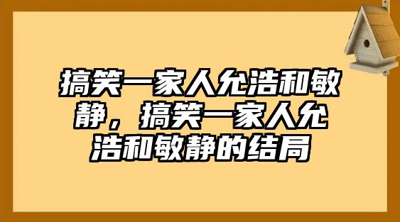 搞笑一家人允浩和敏靜，搞笑一家人允浩和敏靜的結(jié)局