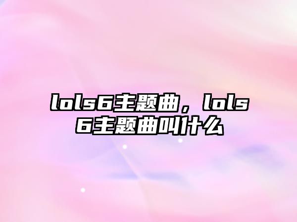 lols6主題曲，lols6主題曲叫什么