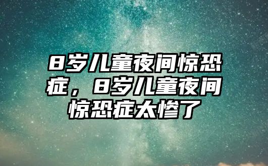 8歲兒童夜間驚恐癥，8歲兒童夜間驚恐癥太慘了