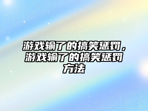 游戲輸了的搞笑懲罰，游戲輸了的搞笑懲罰方法