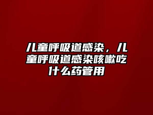 兒童呼吸道感染，兒童呼吸道感染咳嗽吃什么藥管用