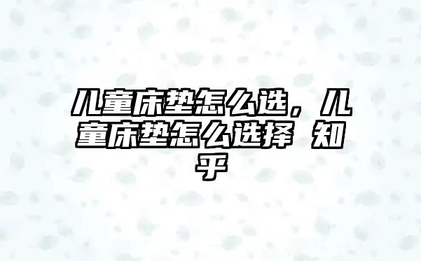 兒童床墊怎么選，兒童床墊怎么選擇 知乎