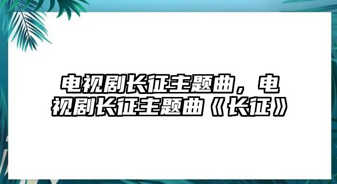 電視劇長征主題曲，電視劇長征主題曲《長征》