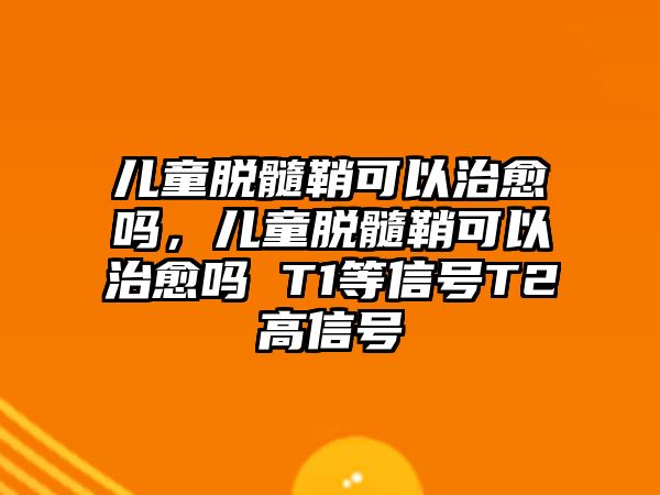 兒童脫髓鞘可以治愈嗎，兒童脫髓鞘可以治愈嗎 T1等信號T2高信號