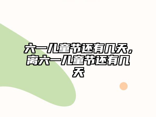 六一兒童節(jié)還有幾天，離六一兒童節(jié)還有幾天