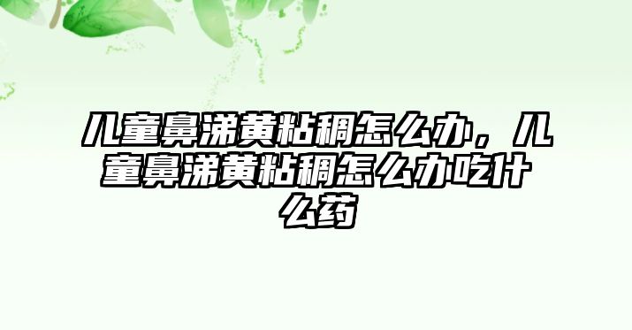 兒童鼻涕黃粘稠怎么辦，兒童鼻涕黃粘稠怎么辦吃什么藥