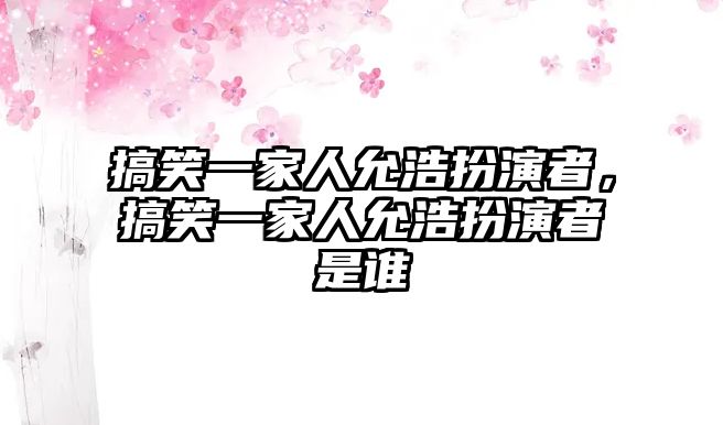 搞笑一家人允浩扮演者，搞笑一家人允浩扮演者是誰