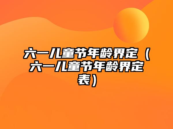 六一兒童節(jié)年齡界定（六一兒童節(jié)年齡界定表）