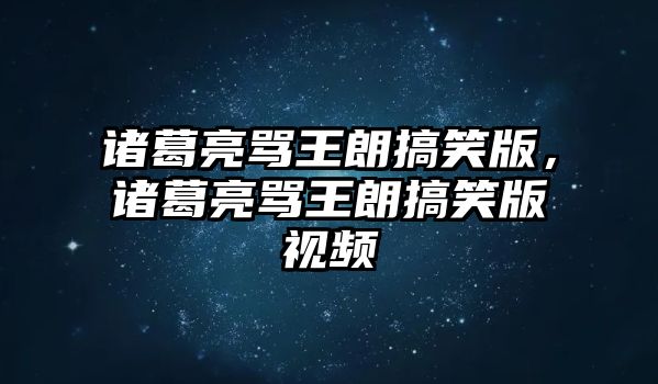 諸葛亮罵王朗搞笑版，諸葛亮罵王朗搞笑版視頻