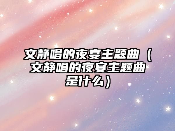 文靜唱的夜宴主題曲（文靜唱的夜宴主題曲是什么）