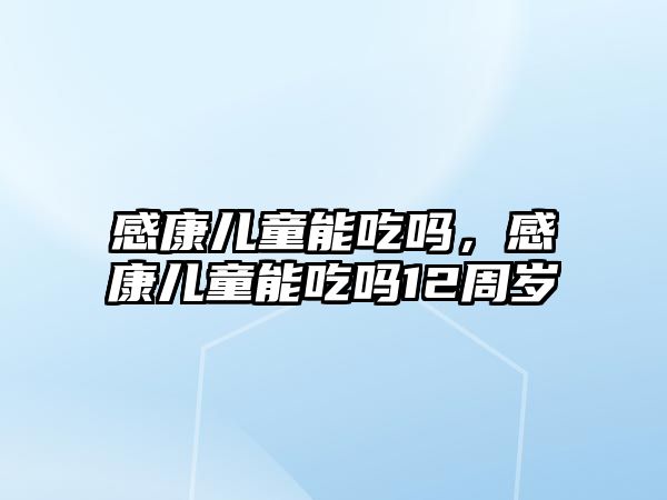 感康兒童能吃嗎，感康兒童能吃嗎12周歲