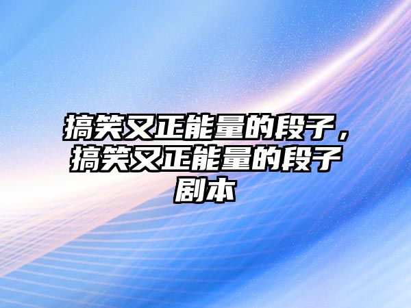 搞笑又正能量的段子，搞笑又正能量的段子劇本