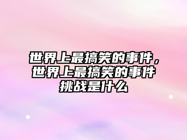 世界上最搞笑的事件，世界上最搞笑的事件挑戰(zhàn)是什么