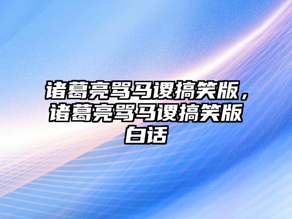 諸葛亮罵馬謖搞笑版，諸葛亮罵馬謖搞笑版白話