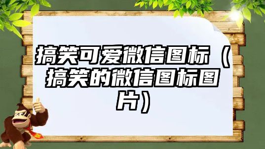 搞笑可愛(ài)微信圖標(biāo)（搞笑的微信圖標(biāo)圖片）