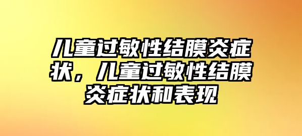 兒童過(guò)敏性結(jié)膜炎癥狀，兒童過(guò)敏性結(jié)膜炎癥狀和表現(xiàn)