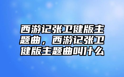 西游記張衛(wèi)健版主題曲，西游記張衛(wèi)健版主題曲叫什么