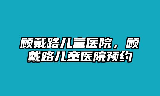 顧戴路兒童醫(yī)院，顧戴路兒童醫(yī)院預(yù)約