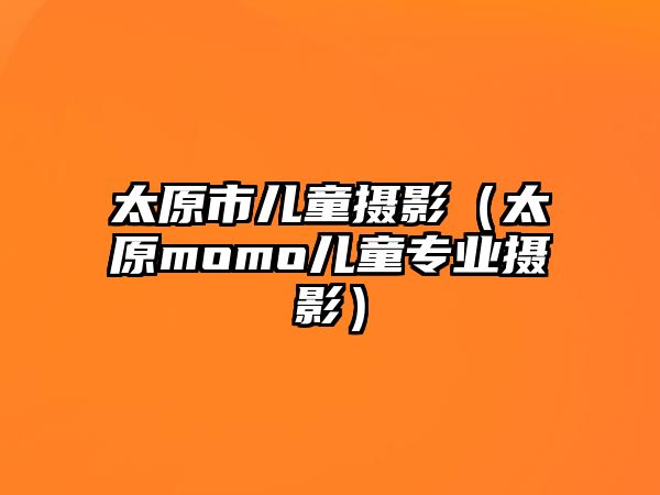 太原市兒童攝影（太原momo兒童專業(yè)攝影）