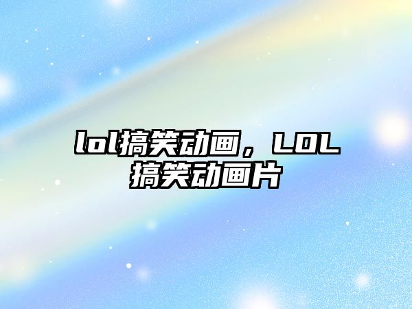 lol搞笑動畫，LOL搞笑動畫片