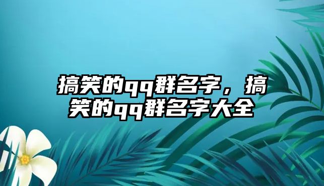 搞笑的qq群名字，搞笑的qq群名字大全