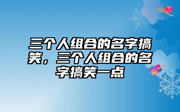 三個(gè)人組合的名字搞笑，三個(gè)人組合的名字搞笑一點(diǎn)