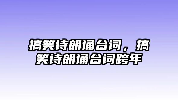 搞笑詩(shī)朗誦臺(tái)詞，搞笑詩(shī)朗誦臺(tái)詞跨年