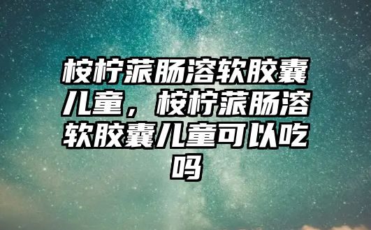 桉檸蒎腸溶軟膠囊兒童，桉檸蒎腸溶軟膠囊兒童可以吃嗎