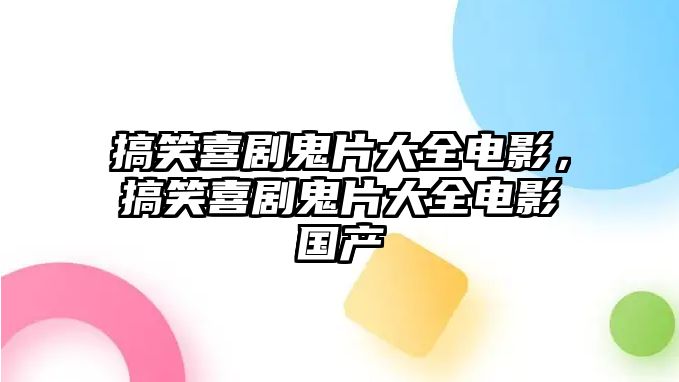 搞笑喜劇鬼片大全電影，搞笑喜劇鬼片大全電影國產(chǎn)