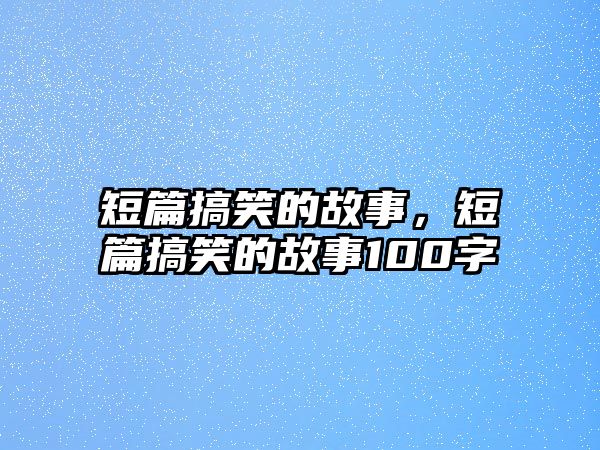 短篇搞笑的故事，短篇搞笑的故事100字