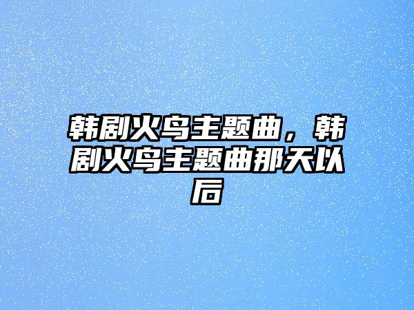 韓劇火鳥主題曲，韓劇火鳥主題曲那天以后